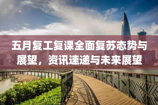 五月复工复课全面复苏态势与展望，资讯速递与未来展望