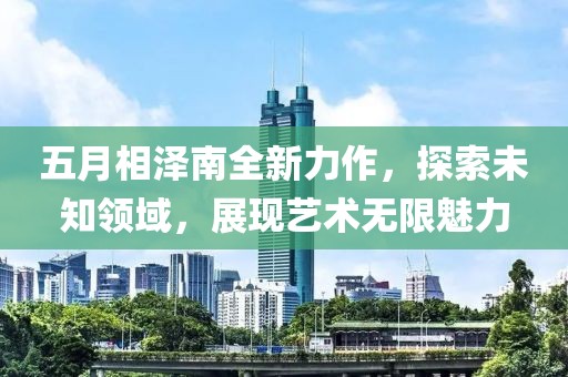 五月相泽南全新力作，探索未知领域，展现艺术无限魅力