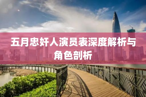 五月忠奸人演员表深度解析与角色剖析