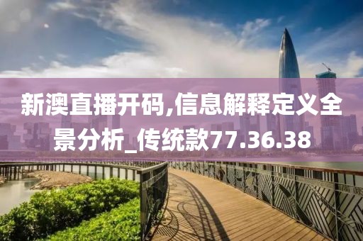 新澳直播开码,信息解释定义全景分析_传统款77.36.38