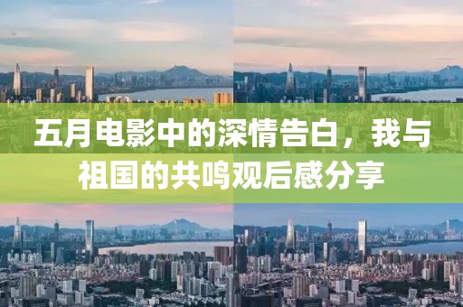 五月电影中的深情告白，我与祖国的共鸣观后感分享