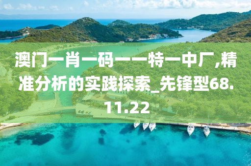 澳门一肖一码一一特一中厂,精准分析的实践探索_先锋型68.11.22