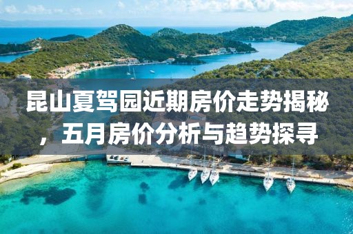 昆山夏驾园近期房价走势揭秘，五月房价分析与趋势探寻