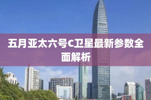 五月亚太六号C卫星最新参数全面解析