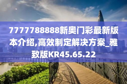 7777788888新奥门彩最新版本介绍,高效制定解决方案_雅致版KR45.65.22