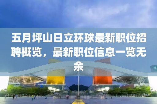 五月坪山日立环球最新职位招聘概览，最新职位信息一览无余
