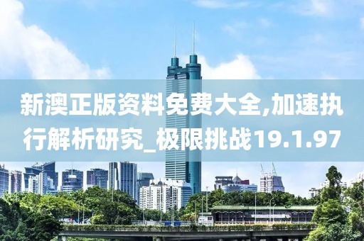 新澳正版资料免费大全,加速执行解析研究_极限挑战19.1.97