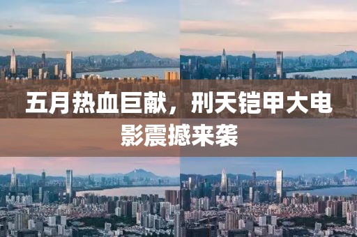 五月热血巨献，刑天铠甲大电影震撼来袭