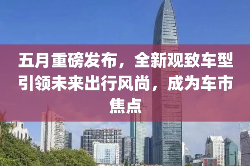 五月重磅发布，全新观致车型引领未来出行风尚，成为车市焦点