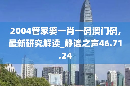 2004管家婆一肖一码澳门码,最新研究解读_静谧之声46.71.24