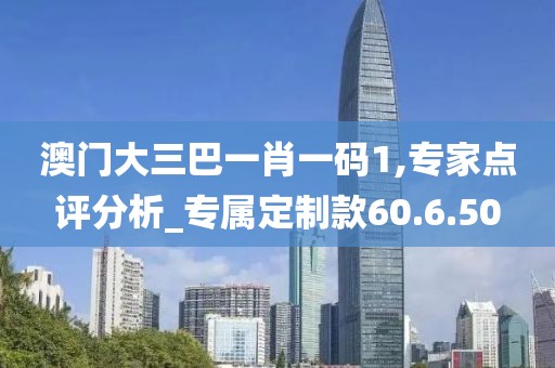 澳门大三巴一肖一码1,专家点评分析_专属定制款60.6.50