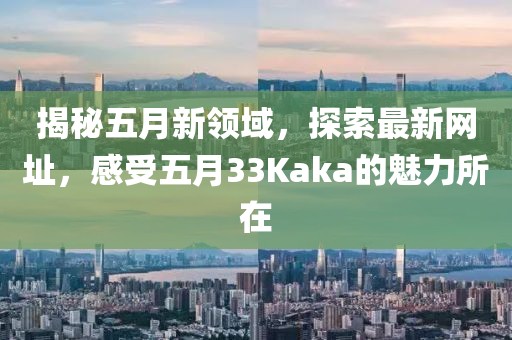 揭秘五月新领域，探索最新网址，感受五月33Kaka的魅力所在