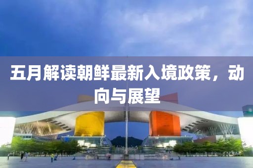 五月解读朝鲜最新入境政策，动向与展望
