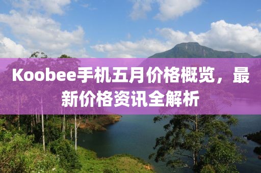 Koobee手机五月价格概览，最新价格资讯全解析
