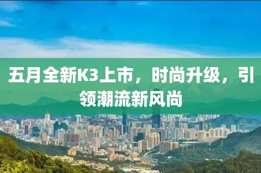 五月全新K3上市，时尚升级，引领潮流新风尚