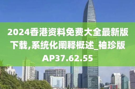 2024香港资料免费大全最新版下载,系统化阐释概述_袖珍版AP37.62.55