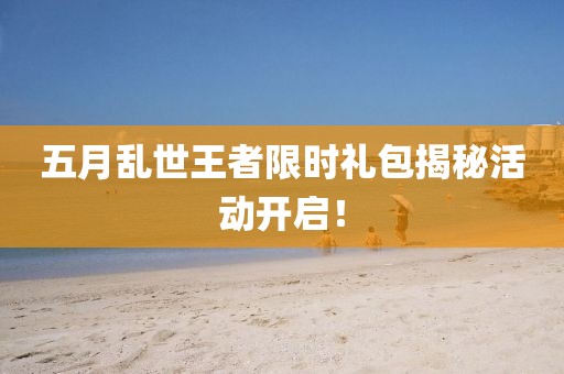五月乱世王者限时礼包揭秘活动开启！