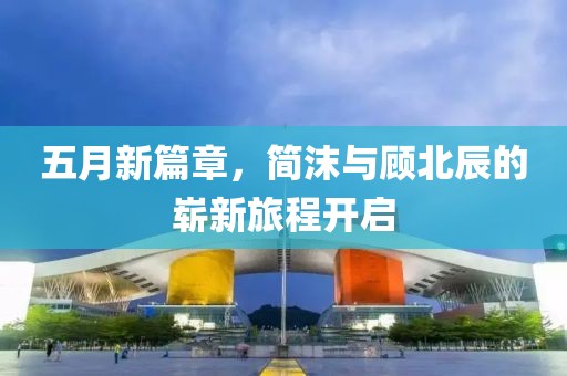 五月新篇章，简沫与顾北辰的崭新旅程开启