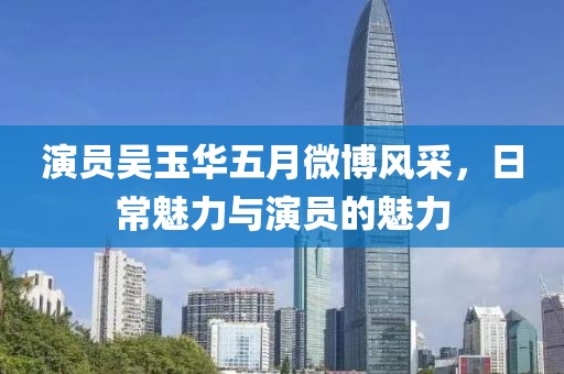 演员吴玉华五月微博风采，日常魅力与演员的魅力