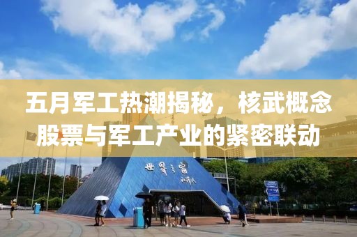 五月军工热潮揭秘，核武概念股票与军工产业的紧密联动