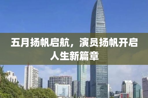 五月扬帆启航，演员扬帆开启人生新篇章