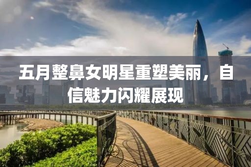 五月整鼻女明星重塑美丽，自信魅力闪耀展现