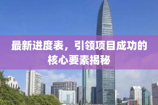 最新进度表，引领项目成功的核心要素揭秘