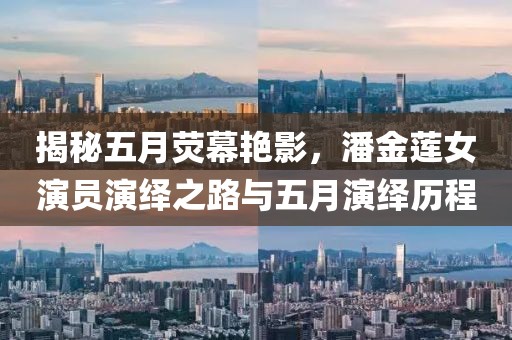 揭秘五月荧幕艳影，潘金莲女演员演绎之路与五月演绎历程