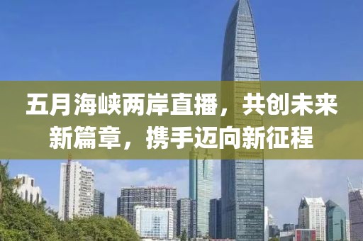 五月海峡两岸直播，共创未来新篇章，携手迈向新征程