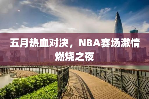 五月热血对决，NBA赛场激情燃烧之夜