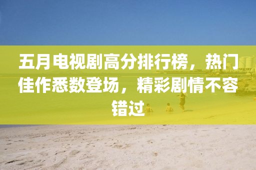 五月电视剧高分排行榜，热门佳作悉数登场，精彩剧情不容错过