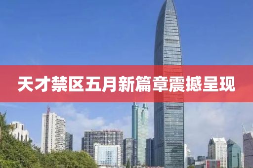 天才禁区五月新篇章震撼呈现