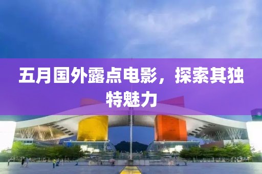五月国外露点电影，探索其独特魅力