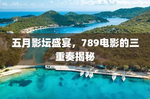 五月影坛盛宴，789电影的三重奏揭秘