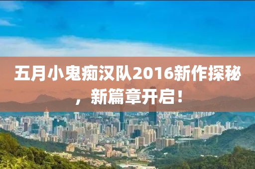 五月小鬼痴汉队2016新作探秘，新篇章开启！