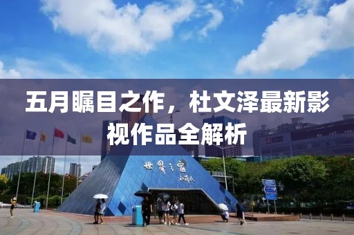 五月瞩目之作，杜文泽最新影视作品全解析