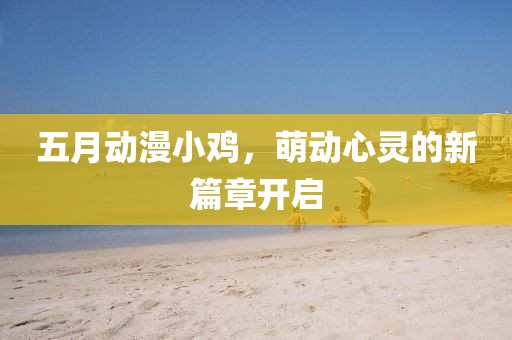 五月动漫小鸡，萌动心灵的新篇章开启