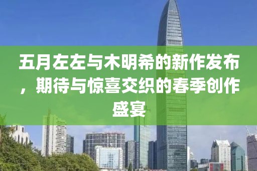 五月左左与木明希的新作发布，期待与惊喜交织的春季创作盛宴