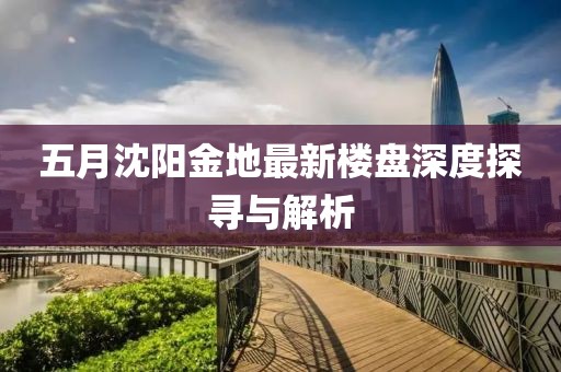 五月沈阳金地最新楼盘深度探寻与解析