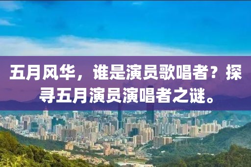 五月风华，谁是演员歌唱者？探寻五月演员演唱者之谜。
