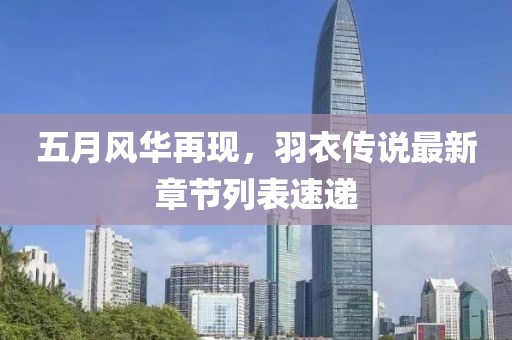 五月风华再现，羽衣传说最新章节列表速递
