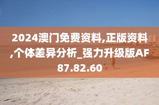 2024澳门免费资料,正版资料,个体差异分析_强力升级版AF87.82.60