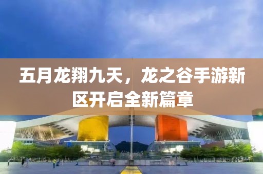五月龙翔九天，龙之谷手游新区开启全新篇章