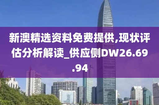 新澳精选资料免费提供,现状评估分析解读_供应侧DW26.69.94