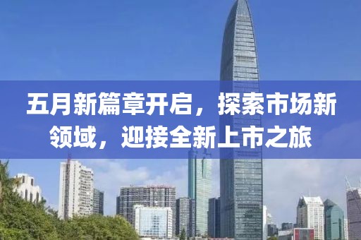 五月新篇章开启，探索市场新领域，迎接全新上市之旅