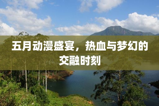 五月动漫盛宴，热血与梦幻的交融时刻