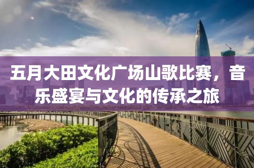 五月大田文化广场山歌比赛，音乐盛宴与文化的传承之旅