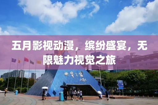 五月影视动漫，缤纷盛宴，无限魅力视觉之旅