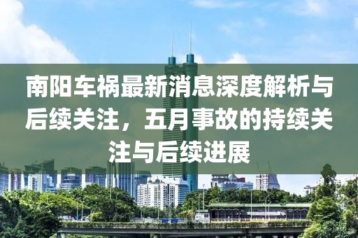 南阳车祸最新消息深度解析与后续关注，五月事故的持续关注与后续进展