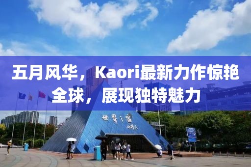 五月风华，Kaori最新力作惊艳全球，展现独特魅力